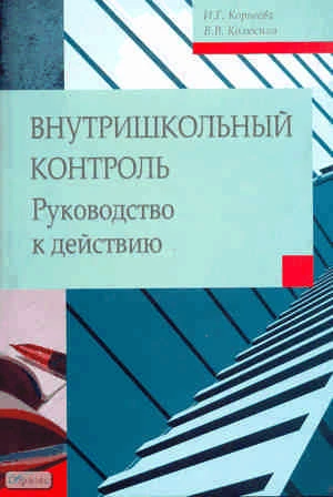 Корнеева И.Г, Колюсина В.В. Внутришкольный контроль. Руководство к действию. Требования к организации, принципы, функции, задачи, цели, этапы, субъекты и объекты внутришкольного контроля, его виды, формы, методы. Методическое пособие для заместителей дире