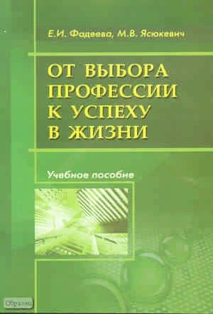 Фадеева Е.И, Ясюкевич М.В. От выбора профессии к успеху в жизни. Учебно-методическое пособие. - М.: Перспектива, 2008. - 128 с. - мягк. обл.