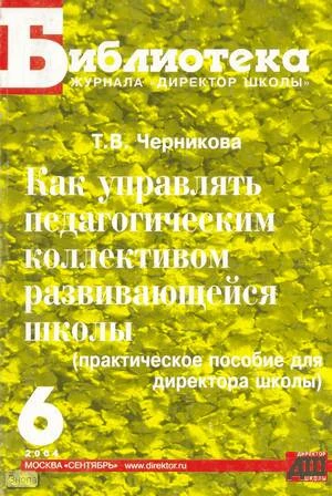 Черникова Т.В. Как управлять педагогическим коллективом развивающейся школы: Практическое пособие для директора школы. - М.: Сентябрь, 2004. - 208 с. - (Библиотека журнала "Директор школы"). - мягк. обл.