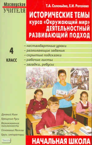 Соловьёва Т.А, Рогалева Е.И. Исторические темы курса «Окружающий мир»: Деятельностный развивающий подход. 4 кл. - М.: ВАКО, 2006. - 320 с. - (Мастерская учителя). - мягк. обл.