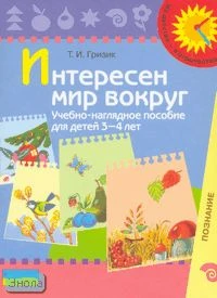Гризик Т.И. Интересен мир вокруг: учебное пособие для детей 3-4 лет: познание. Наглядное пособие. - М.: Просвещение, 2007. - картон. - (Из детства - в отрочество).