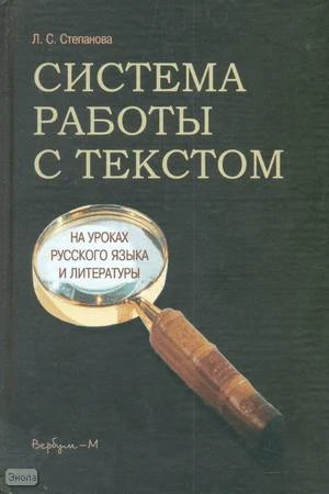 Степанова Л.С. Система работы с текстом на уроках русского языка и литературы: Учебно-методическое пособие для учителей и студентов педвузов. - М.: Вербум - М, 2005. - 319 с. - тверд. обл.