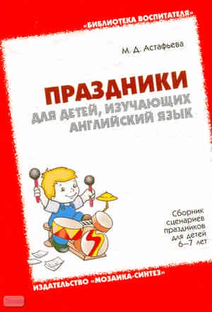 Астафьева М.Д. Праздники для детей, изучающих английский язык. Сборник сценариев праздников для детей 6-7 лет. - М.: Мозаика-Синтез, 2009. - 72 с. - (Библиотека воспитателя). - мягк. обл.