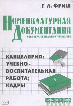 Номенклатурная документация общеобразовательного учреждений: Канцелярия. Учебно-воспитательная работа. Кадры / Автор-сост. Г.Л. Фриш. - М.: Перспектива, 2005. - 218 с. - (Библиотека работника школы). - мягк. обл.