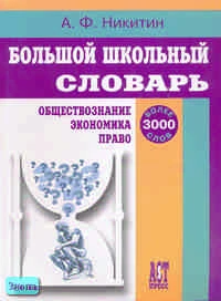 Никитин А.Ф. Большой школьный словарь: обществознание, экономика, право. - М.: АСТ-ПРЕСС ШКОЛА, 2006. - 400 с. - тверд. обл.