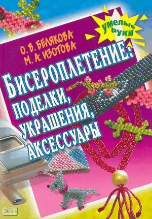 Белякова О.В, Изотова М.А. Бисероплетение: поделки, украшения, аксессуары. - Ярославль: Академия развития, 2008. - 128 с. - (Умелые руки). - мягк. обл.