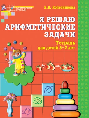 Колесникова Е.В. Математика. Я решаю арифметические задачи. Тетрадь для детей 5-7 лет. - М.: Сфера, 2014. - 32 с. - (Математические ступеньки). - мягк. обл.