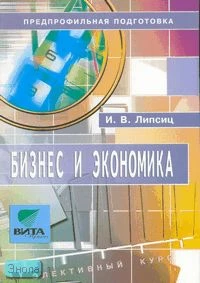 Липсиц И.В. Бизнес и экономика. Учебное пособие по элективному курсу для 8-9 кл. Предпрофильная подготовка. - М.: Вита-Пресс, 2006. - 64 с. - мягк. обл.