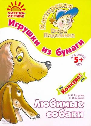 Егорова А.И, Мячина Е.И. Любимые собаки. Игрушки из бумаги: для детей старше 5 лет. - СПб.: Литера, 2008. - 16 с. - (Мастерская Егора Поделкина). - мягк. обл.