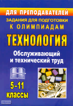 Технология. 5-11 кл. Обслуживающий и технический труд: задания для подготовки к олимпиадам / Авторы-сост. В.П. Пономарева, М.П. Шачкова. - Волгоград: Учитель, 2011. - 116 с. - мягк. обл.