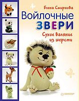 Смирнова Е.В. Войлочные звери. Сухое валяние из шерсти. - СПб.: Питер, 2015. - 128 с. - тверд. обл.