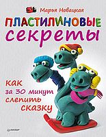 Новацкая М. Пластилиновые секреты. Как за 30 минут слепить сказку. - СПб.: Питер, 2013. - 64 с. - мягк. обл.