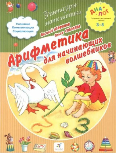 Агафонов В, Соболева О. Арифметика для начинающих волшебников: для детей 3-5 лет. - М.: Дрофа, 2013. - 80 с. - (Диалог. Фантазеры-математики). - интегр. обл.