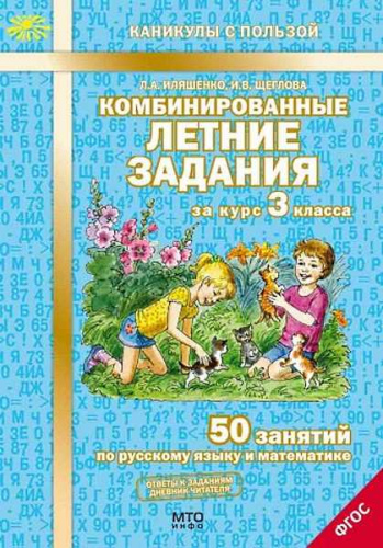 Иляшенко Л.А, Щеглова И.В. Комбинированные летние задания за курс 3 кл. 50 занятий по русскому языку и математике. - М.: МТО Инфо, 2021. - 56 с. - (ФГОС. Каникулы с пользой). - мягк. обл.