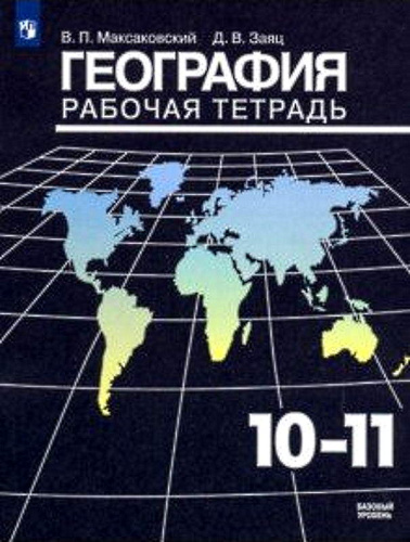 Максаковский В.П, Заяц Д.В. География. 10-11 кл. Рабочая тетрадь. Базовый уровень. - М.: Просвещение, 2019. - 64 с. - мягк. обл.