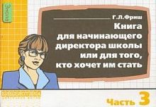Фриш Г.Л. Книга для начинающего директора школы или для того, кто хочет им стать. Ч. 3. - М.: Перспектива, 2007. - 44 с. - (Библиотека работника школы). - мягк. обл.