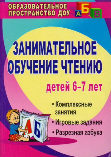 Занимательное обучение чтению. Комплексные занятия, игровые задания, разрезная азбука. Для детей 6-7 лет / авторы-сост. Т.Е. Ковригина, Р.Е. Шеремет. - Волгоград: Учитель, 2011. - 268 с. - (Образовательное пространство ДОУ). - мягк. обл.