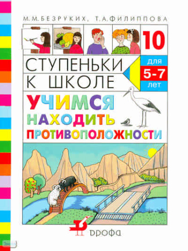 Безруких М.М, Филиппова Т.А. Ступеньки к школе -10. Учимся находить противоположности: пособие по обучению детей старшего дошкольного возраста. - М.: Дрофа, 2009. - 47 с. - мягк. обл.