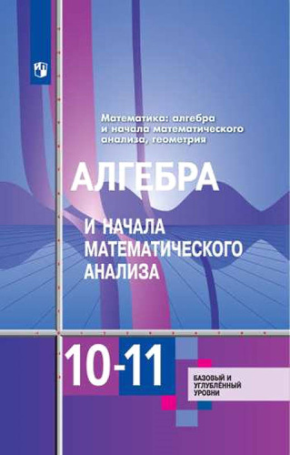 Алимов Ш.А, Колягин Ю.М, Ткачёва М.В. Алгебра и начала математического анализа. 10-11 кл. Учебник. Базовый и углубленный уровень. - М.: Просвещение, 2023. - 463 с. - (ФГОС). - мягк. обл.