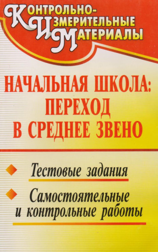Начальная школа. Переход в среднее звено: тестовые задания, самостоятельные и контрольные работы / авторы-сост. И.А. Лазуткина, Г.В. Шакина. - Волгоград: Учитель, 2010. - 201 с. - (КИМ). - мягк. обл.