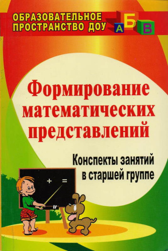 Формирование математических представлений. Конспекты занятий в старшей группе / Авторы-сост. Е.А. Кацинцева, И.В. Померанцева, Т.А. Терпак. - Волгоград: Учитель, 2011. - 175 с. - (Образовательное пространство ДОУ). - мягк. обл.