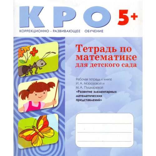 Морозова И. А., Пушкарева М. А. Тетрадь по математике для детского сада. 5-6 лет. Рабочая тетрадь к книге Морозовой И. А. и Пушкаревой М. А. Развитие элементарных математических представлений. - М.: Мозаика-Синтез, 2009. - 48 с. - (Коррекционно-развивающе