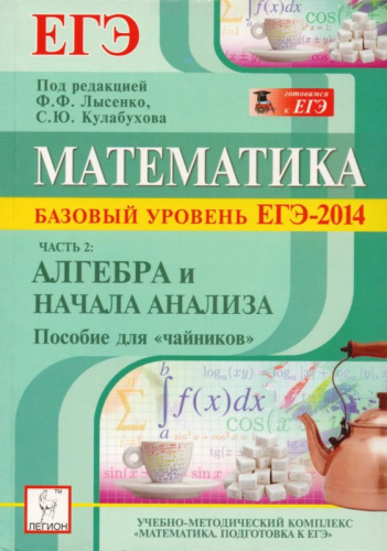 Математика. Базовый уровень. ЕГЭ-2014. Часть 2: Алгебра и начала анализа. Пособие для чайников / Под ред. Ф.Ф. Лысенко, С.Ю. Кулабухова. - М.: Легион, 2013. - 160 с. - мягк. обл.