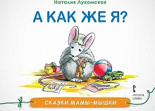 Лукомская Н. Сказки мамы-мышки. А как же я? - М.: Русское слово - учебник, 2017. - 32 с. - (Сказки мамы - мышки). - мягк. обл.