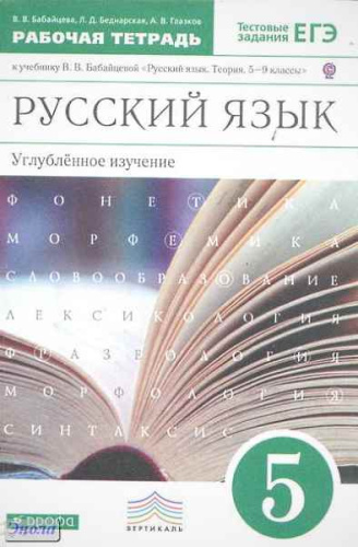 Бабайцева В.В, Беднарская Л.Д, Глазков А.В. Русский язык. 5 кл. Рабочая тетрадь к учебнику В.В. Бабайцевой «Русский язык. Теория. 5-9 кл»: углублённое изучение. - М.: Дрофа, 2013. - 155 с. - (ФГОС; Вертикаль). - мягк. обл.