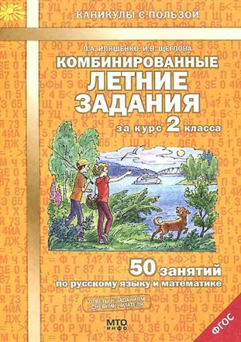 Иляшенко Л.А, Щеглова И.В. Комбинированные летние задания за курс 2 кл. 50 занятий по русскому языку и математике. - М.: МТО Инфо, 2018. - 56 с. - (ФГОС. Каникулы с пользой). - мягк. обл.