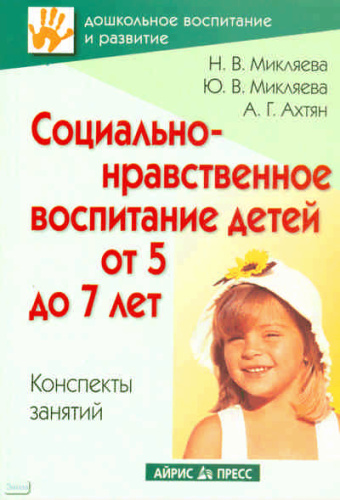 Микляева Н.В, Микляева Ю.В, Ахтян А.Г. Социально-нравственное воспитание детей от 5 до 7 лет. Конспекты занятий. - М.: Айрис-пресс, 2009. - 208 с. - (Дошкольное воспитание и развитие). - мягк. обл.