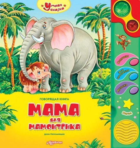 Непомнящая Д. Мама для мамонтенка. Говорящая книжка. 6 кнопок. - М.: Азбукварик. - (Умная сказка). - картон.