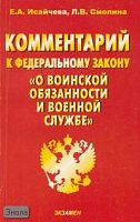Исайчева Е.А, Смолина Л.В. Комментарий к Федеральному закону "О воинской обязанности и военной службе". - М.: Экзамен, 2006. - 256 с. - (Комментарии к кодексам и законам). - мягк. обл.