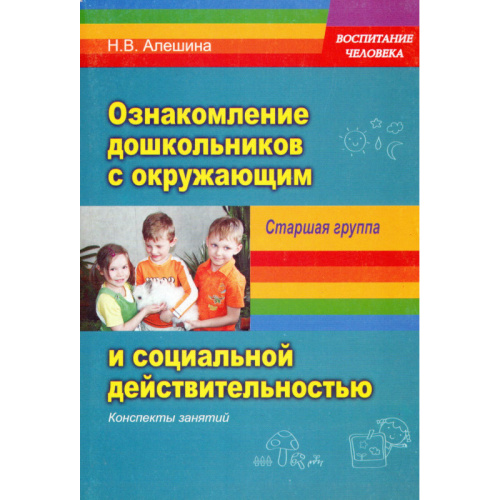 Алешина Н.В. Ознакомление дошкольников с окружающим и социальной действительностью. Старшая группа: Конспекты занятий. - М.: ПЕРСПЕКТИВА, 2009. - 212 с. - (Воспитание человека). - мягк. обл.