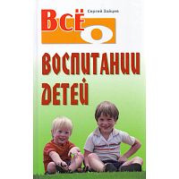 Зайцев С. Всё о воспитании детей. - Мн.: Книжный Дом, 2011. - 576 с. - (Всё о...). - тверд. обл.