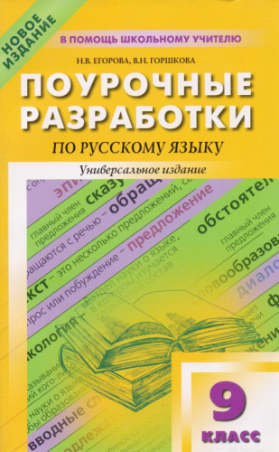 Егорова Н.В, Горшкова В.Н. Русский язык. 9 кл. Поурочные разработки. Универсальное издание. - М.: ВАКО, 2012. - 368 с. - (В помощь школьному учителю). - мягк. обл.