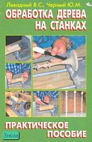 Левадный В.С, Черный Ю.М. Обработка дерева на станках: практическое пособие. М.: Аделант, 2007. - 384 с. - тверд. обл.
