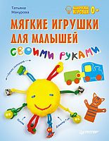 Макурова Т.В. Мягкие игрушки для малышей своими руками 0+. - СПб.: Питер, 2013. - 64 с. - (Мамочкина игровая). - мягк. обл.