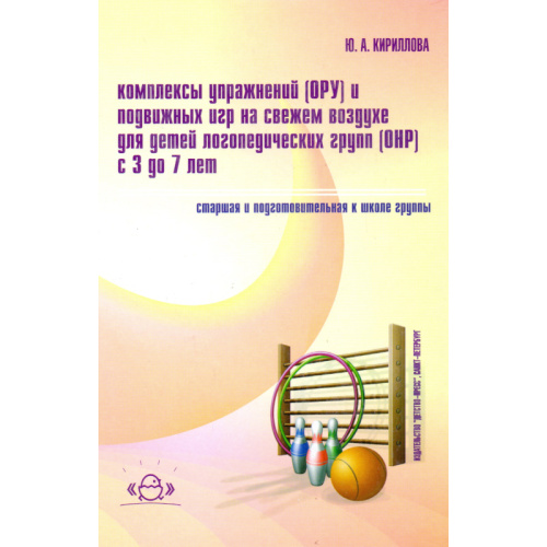 Кириллова Ю.А. Комплексы упражнений ОРУ и подвижных игр на свежем воздухе для детей логопедических групп ОНР с 3 до 7 лет. Старшая и подготовительная к школе группы. Методическое пособие для педагогов и специалистов дошкольных образовательных учреждений. 