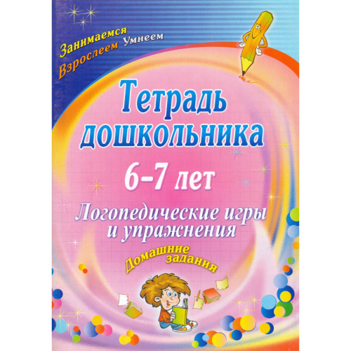 Логопедические игры и упражнения. Домашние задания. Тетрадь дошкольника 6-7 лет / Сост. О.А. Якимович. - Волгоград: Учитель, 2011. - 67 с. - (Занимаемся Взрослеем Умнеем). - мягк. обл.