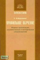 Воронина Е.В. Профильное обучение: модели организации, управленческое и методическое сопровождение. - М.: 5 за знания, 2006. - 256 с. - (Электив). - мягк. обл.