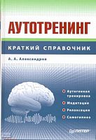 Александров А.А. Аутотренинг: Справочник. - СПб.: Питер, 2008. - 272 с. - (Краткий справочник). - тверд. обл.