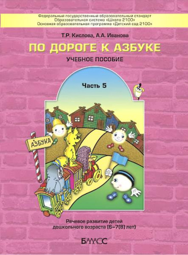 Кислова Т.Р, Иванова А.А. По дороге к Азбуке. Часть 5. Пособие по речевому развитию детей 6-7 лет. Логопедическая группа. - М.: Баласс, 2015. - 96 с. - (ФГОС; Образовательная система Школа 2100). - мягк. обл.