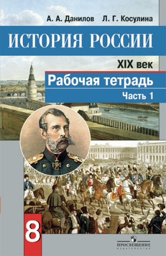 Данилов А.А, Косулина Л.Г. История России, XIX век. 8 кл. Рабочая тетрадь. Ч. 1. - М.: Просвещение, 2017. - 64 с. - (ФГОС). - мягк. обл.
